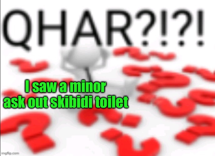 qhar | I saw a minor ask out skibidi toilet | image tagged in qhar | made w/ Imgflip meme maker