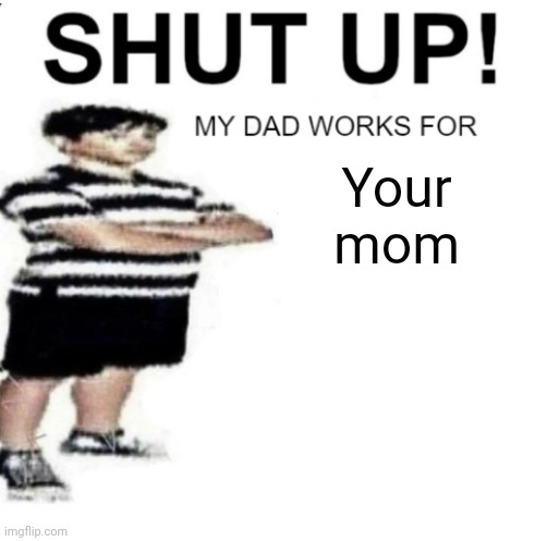 SHUT UP MY DAD WORKS FOR | Your mom | image tagged in shut up my dad works for | made w/ Imgflip meme maker