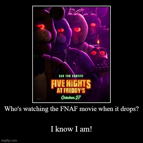 Listen to this: https://youtu.be/Fv9um9VL_fw | Who's watching the FNAF movie when it drops? | I know I am! | image tagged in funny,demotivationals,fnaf,fnaf movie,five nights at freddy's | made w/ Imgflip demotivational maker
