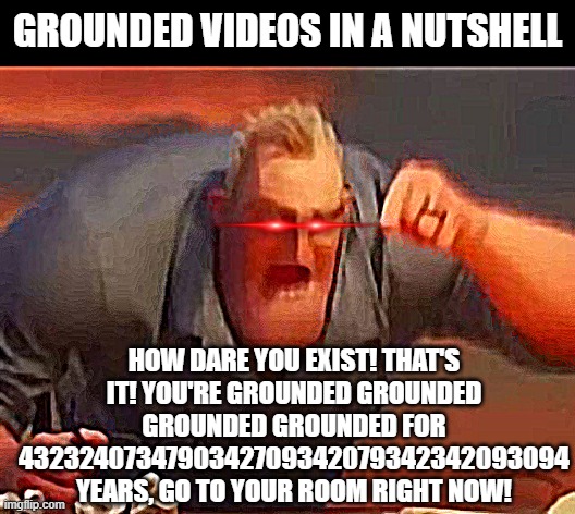 Real. | GROUNDED VIDEOS IN A NUTSHELL; HOW DARE YOU EXIST! THAT'S IT! YOU'RE GROUNDED GROUNDED GROUNDED GROUNDED FOR 4323240734790342709342079342342093094 YEARS, GO TO YOUR ROOM RIGHT NOW! | image tagged in mr incredible mad | made w/ Imgflip meme maker