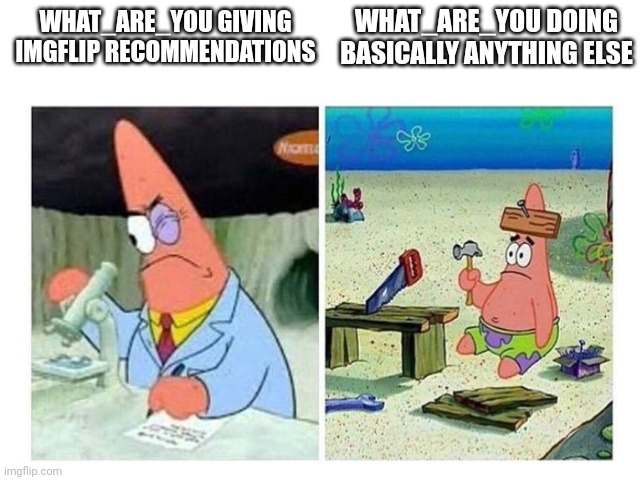 Patrick Scientist vs. Nail | WHAT_ARE_YOU DOING BASICALLY ANYTHING ELSE; WHAT_ARE_YOU GIVING IMGFLIP RECOMMENDATIONS | image tagged in patrick scientist vs nail,what_are_you | made w/ Imgflip meme maker