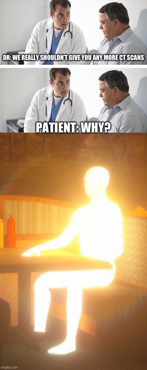 CT scans | DR: WE REALLY SHOULDN’T GIVE YOU ANY MORE CT SCANS PATIENT: WHY? | image tagged in doctor and patient,glowing guy | made w/ Imgflip meme maker