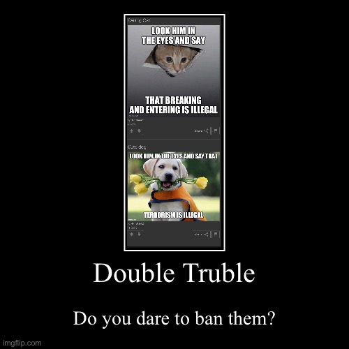 Double Truble | Do you dare to ban them? | image tagged in funny,demotivationals | made w/ Imgflip demotivational maker