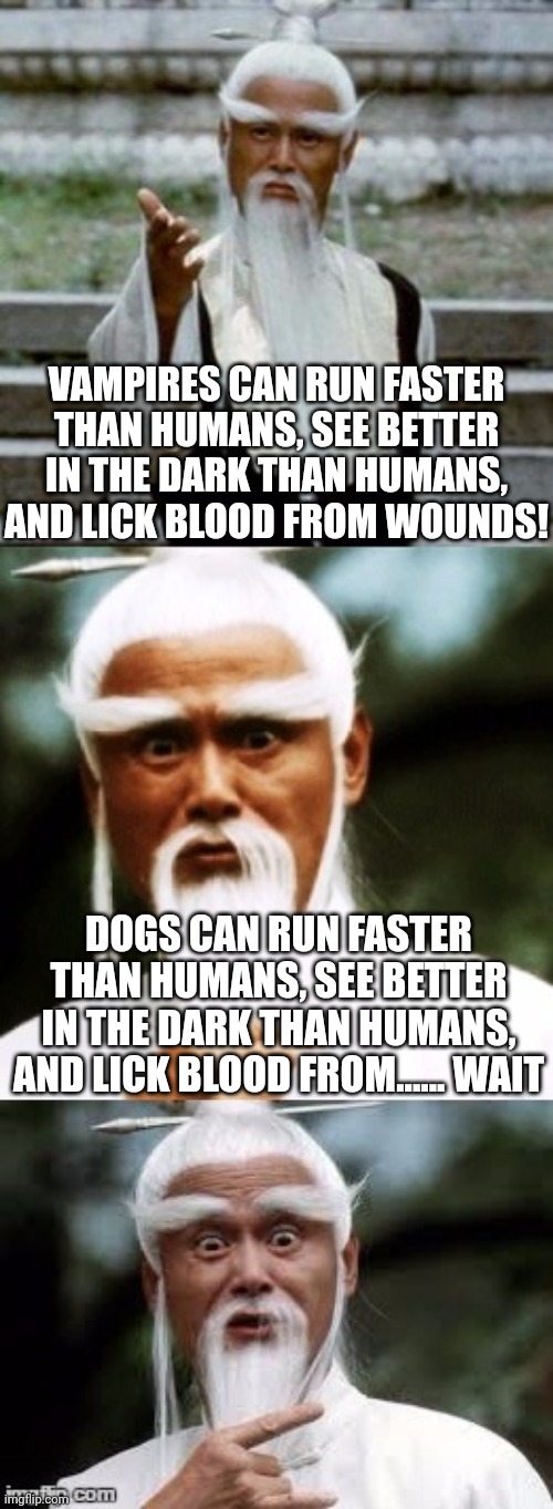 I'm not saying dogs have a lot in common with vampires..... but when you think about it... | VAMPIRES CAN RUN FASTER THAN HUMANS, SEE BETTER IN THE DARK THAN HUMANS, AND LICK BLOOD FROM WOUNDS! DOGS CAN RUN FASTER THAN HUMANS, SEE BETTER IN THE DARK THAN HUMANS, AND LICK BLOOD FROM...... WAIT | image tagged in bad pun chinese man,vampire,dogs,they re the same thing,think about it,common sense | made w/ Imgflip meme maker