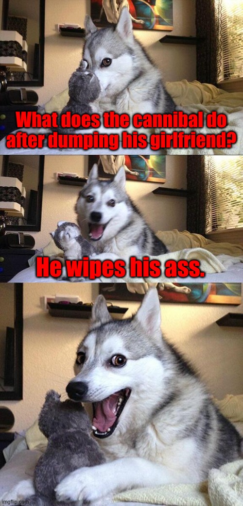 "Fuck, clogged the toilet again!" | What does the cannibal do after dumping his girlfriend? He wipes his ass. | image tagged in memes,bad pun dog,funny,dark humor,girlfriend,cannibalism | made w/ Imgflip meme maker