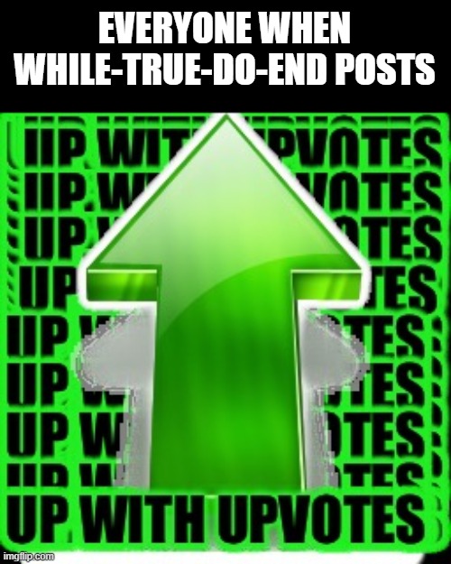 Very very true. | EVERYONE WHEN WHILE-TRUE-DO-END POSTS | image tagged in upvote | made w/ Imgflip meme maker