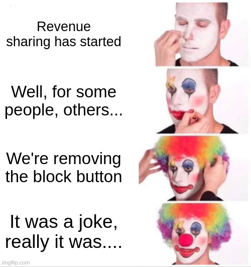 Clown Applying Makeup Meme | Revenue sharing has started; Well, for some people, others... We're removing the block button; It was a joke, really it was.... | image tagged in memes,clown applying makeup | made w/ Imgflip meme maker