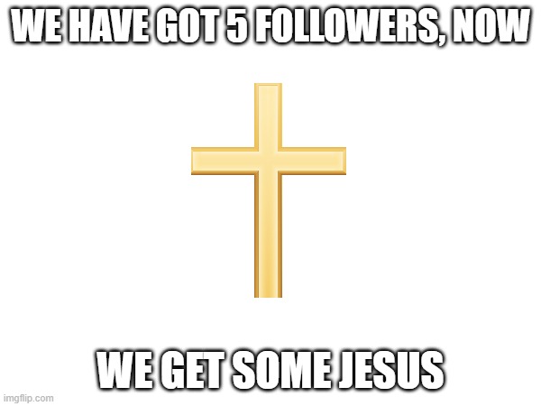 YES | WE HAVE GOT 5 FOLLOWERS, NOW; WE GET SOME JESUS | made w/ Imgflip meme maker