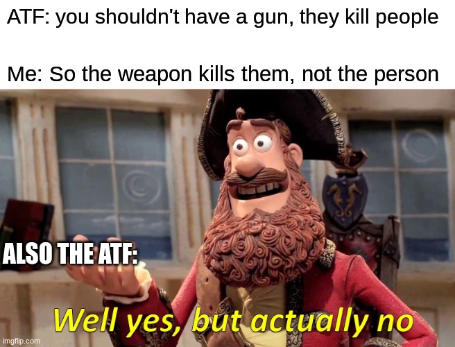 Its so hard to understand there logic | ATF: you shouldn't have a gun, they kill people; Me: So the weapon kills them, not the person; ALSO THE ATF: | image tagged in memes,well yes but actually no | made w/ Imgflip meme maker