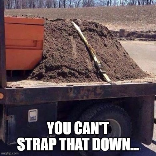 Strap the dirt down | YOU CAN'T STRAP THAT DOWN... | image tagged in dirt | made w/ Imgflip meme maker