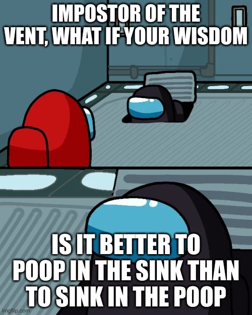 If you read it carefully, it actually makes sense | IMPOSTOR OF THE VENT, WHAT IF YOUR WISDOM; IS IT BETTER TO POOP IN THE SINK THAN TO SINK IN THE POOP | image tagged in impostor of the vent,wisdom,stealing memes | made w/ Imgflip meme maker