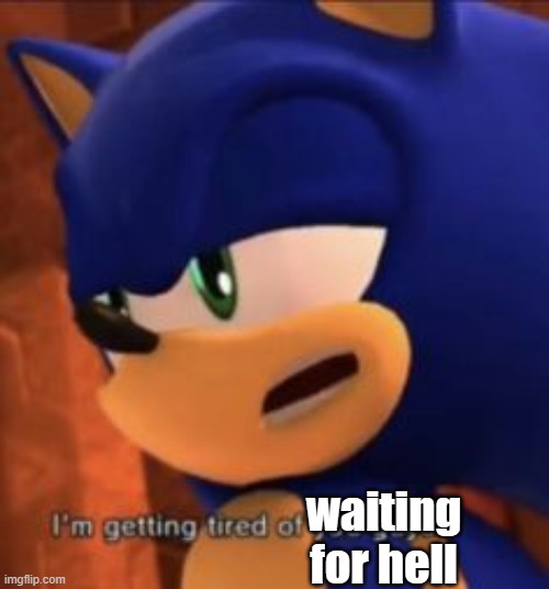 sonic im getting tired of you guys | waiting for hell | image tagged in sonic im getting tired of you guys | made w/ Imgflip meme maker