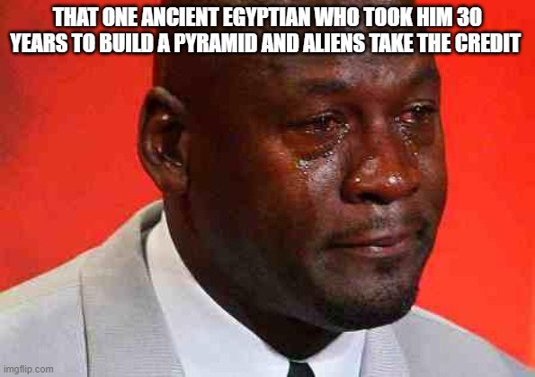 crying michael jordan | THAT ONE ANCIENT EGYPTIAN WHO TOOK HIM 30 YEARS TO BUILD A PYRAMID AND ALIENS TAKE THE CREDIT | image tagged in crying michael jordan | made w/ Imgflip meme maker