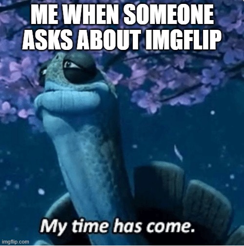when people ask about imgflip | ME WHEN SOMEONE ASKS ABOUT IMGFLIP | image tagged in my time has come,imgflip | made w/ Imgflip meme maker
