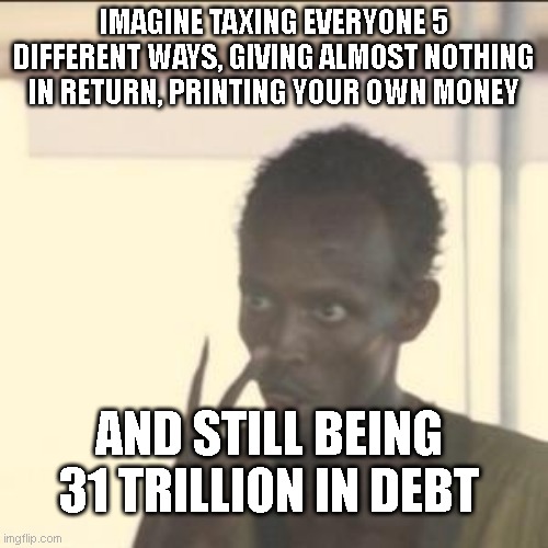 Look At Me | IMAGINE TAXING EVERYONE 5 DIFFERENT WAYS, GIVING ALMOST NOTHING IN RETURN, PRINTING YOUR OWN MONEY; AND STILL BEING 31 TRILLION IN DEBT | image tagged in memes,look at me | made w/ Imgflip meme maker