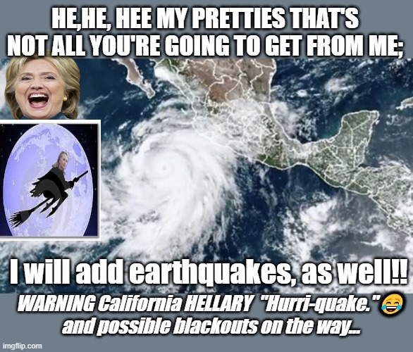 Hillary HELLARY HURRI-QUAKEPICK YOUR POISON Californians | HE,HE, HEE MY PRETTIES THAT'S NOT ALL YOU'RE GOING TO GET FROM ME;; I will add earthquakes, as well!! WARNING California HELLARY  "Hurri-quake."😂 and possible blackouts on the way... | image tagged in hurricane hillary,earthquake,weatherman,hurricane,weapon of mass destruction | made w/ Imgflip meme maker