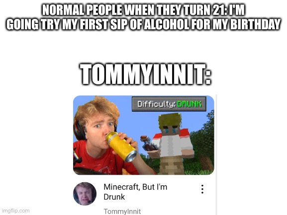 Uhhhh a title | NORMAL PEOPLE WHEN THEY TURN 21: I'M GOING TRY MY FIRST SIP OF ALCOHOL FOR MY BIRTHDAY; TOMMYINNIT: | image tagged in funny,minecraft,tommyinnit,dream smp,gaming,memes | made w/ Imgflip meme maker