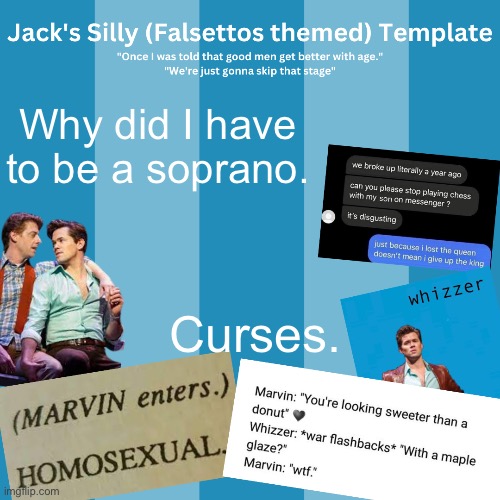 Time to make a deal with the mystical choir witch that lurks backstage so I can sing tenor! | Why did I have to be a soprano. Curses. | image tagged in jack's silly falsettos template | made w/ Imgflip meme maker