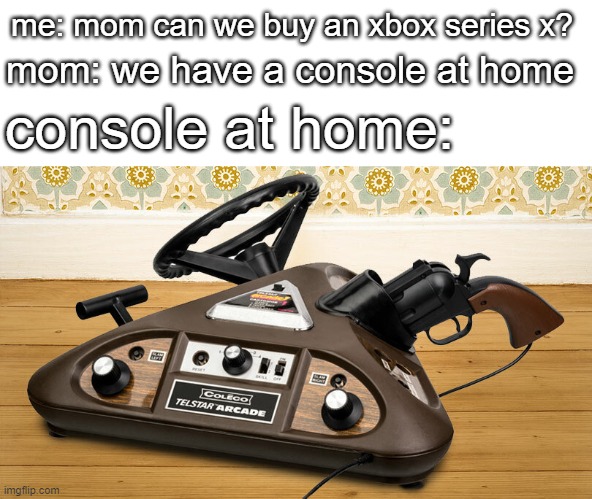 console | mom: we have a console at home; me: mom can we buy an xbox series x? console at home: | image tagged in memes | made w/ Imgflip meme maker