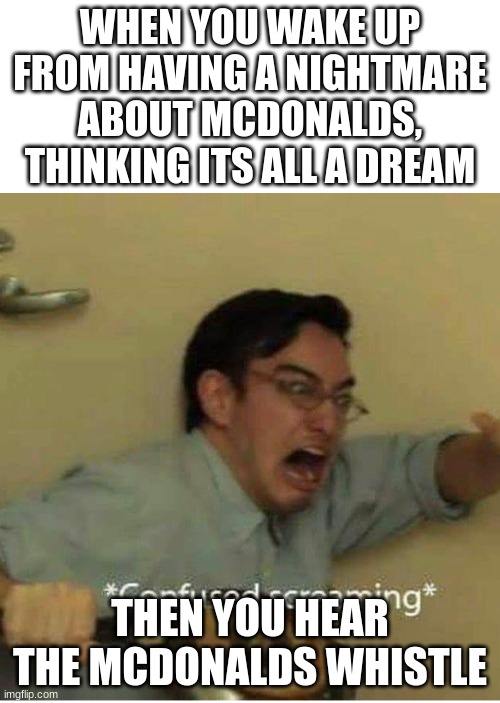 True story | WHEN YOU WAKE UP FROM HAVING A NIGHTMARE ABOUT MCDONALDS, THINKING ITS ALL A DREAM; THEN YOU HEAR THE MCDONALDS WHISTLE | image tagged in confused screaming,meme,funny | made w/ Imgflip meme maker