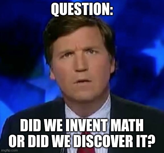 Thought-provoking question#1 | QUESTION:; DID WE INVENT MATH OR DID WE DISCOVER IT? | image tagged in confused tucker carlson,question,meme,funny | made w/ Imgflip meme maker