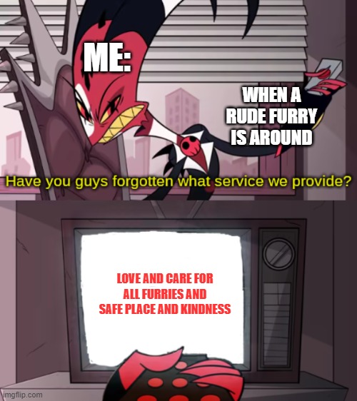 have you guys forgotten what service we provide? | ME:; WHEN A RUDE FURRY IS AROUND; LOVE AND CARE FOR ALL FURRIES AND SAFE PLACE AND KINDNESS | image tagged in have you guys forgotten what service we provide,helluva boss,blitzo | made w/ Imgflip meme maker