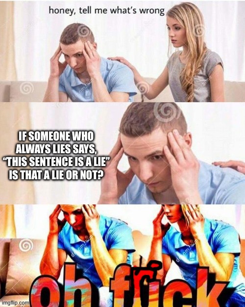 OH NO | IF SOMEONE WHO ALWAYS LIES SAYS, “THIS SENTENCE IS A LIE” IS THAT A LIE OR NOT? | image tagged in oh frick | made w/ Imgflip meme maker