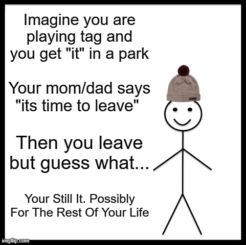 Something To Think About | Imagine you are playing tag and you get "it" in a park; Your mom/dad says "its time to leave"; Then you leave but guess what... Your Still It. Possibly For The Rest Of Your Life | image tagged in memes,be like bill,tag,playing,fun,so true | made w/ Imgflip meme maker
