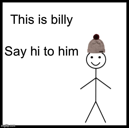 Be Like Bill | This is billy; Say hi to him | image tagged in memes | made w/ Imgflip meme maker