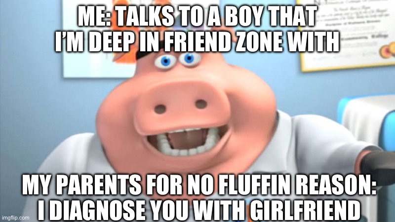 BRO EVERY SINGLE TIME? | ME: TALKS TO A BOY THAT I’M DEEP IN FRIEND ZONE WITH; MY PARENTS FOR NO FLUFFIN REASON: 
I DIAGNOSE YOU WITH GIRLFRIEND | image tagged in i diagnose you with dead | made w/ Imgflip meme maker