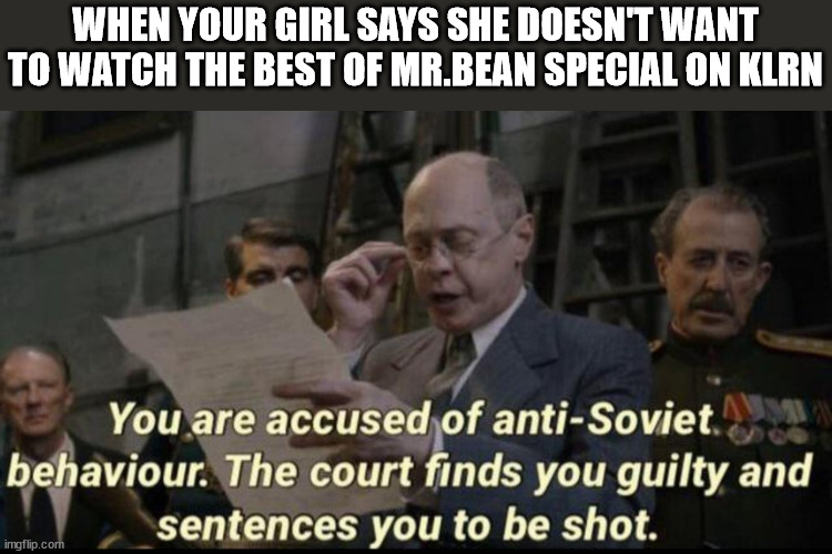 who wouldn't want to watch that! | WHEN YOUR GIRL SAYS SHE DOESN'T WANT TO WATCH THE BEST OF MR.BEAN SPECIAL ON KLRN | image tagged in you are accused of anti-soviet behavior,mr bean,girls be like | made w/ Imgflip meme maker