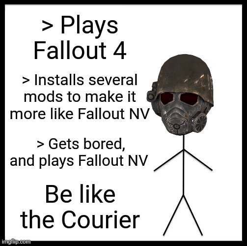 Be Like Bill Meme | > Plays Fallout 4; > Installs several mods to make it more like Fallout NV; > Gets bored, and plays Fallout NV; Be like the Courier | image tagged in memes,be like bill | made w/ Imgflip meme maker