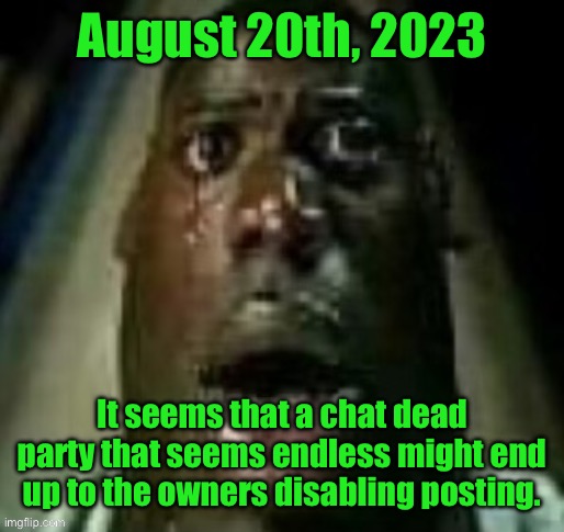 terror | August 20th, 2023; It seems that a chat dead party that seems endless might end up to the owners disabling posting. | image tagged in terror | made w/ Imgflip meme maker