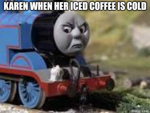 Karens be like | KAREN WHEN HER ICED COFFEE IS COLD | image tagged in angry thomas | made w/ Imgflip meme maker