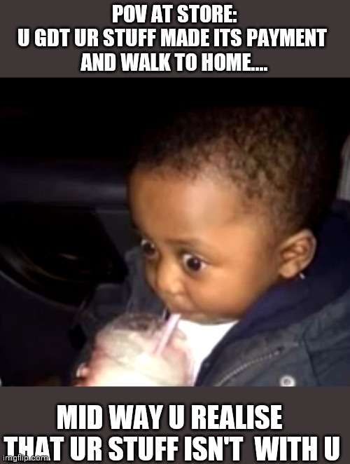 Uh oh drinking kid | POV AT STORE:
U GDT UR STUFF MADE ITS PAYMENT 
AND WALK TO HOME.... MID WAY U REALISE  THAT UR STUFF ISN'T  WITH U | image tagged in uh oh drinking kid,fun,hilarious,dark humour | made w/ Imgflip meme maker