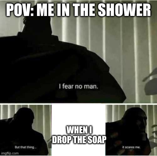 I fear no man | POV: ME IN THE SHOWER; WHEN I DROP THE SOAP | image tagged in i fear no man | made w/ Imgflip meme maker