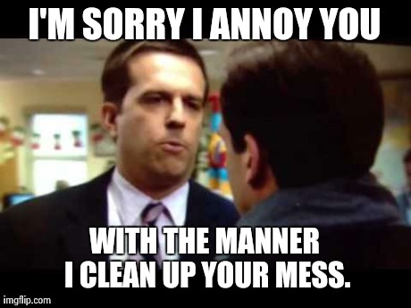 Sorry I Annoyed You | I'M SORRY I ANNOY YOU WITH THE MANNER I CLEAN UP YOUR MESS. | image tagged in sorry i annoyed you | made w/ Imgflip meme maker