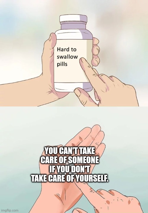 Hard To Swallow Pills Meme | YOU CAN'T TAKE CARE OF SOMEONE IF YOU DON'T TAKE CARE OF YOURSELF. | image tagged in memes,hard to swallow pills | made w/ Imgflip meme maker
