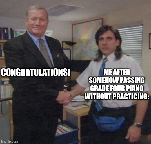 the office congratulations | CONGRATULATIONS! ME AFTER SOMEHOW PASSING GRADE FOUR PIANO WITHOUT PRACTICING: | image tagged in the office congratulations | made w/ Imgflip meme maker
