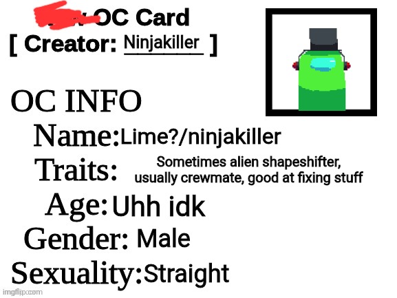 Don't have anywhere to put it so :/ | Ninjakiller; Lime?/ninjakiller; Sometimes alien shapeshifter, usually crewmate, good at fixing stuff; Uhh idk; Male; Straight | image tagged in new oc card id,wait my oc ain't new i've had it for a while,id card,oc | made w/ Imgflip meme maker
