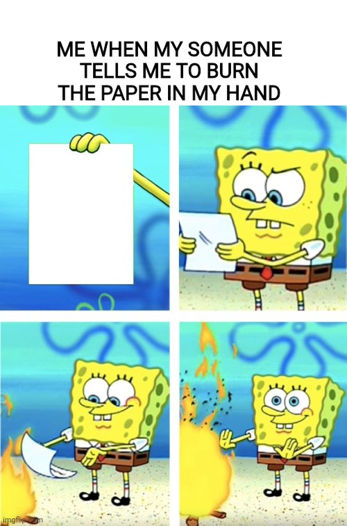 Spongebob Burning Paper | ME WHEN MY SOMEONE TELLS ME TO BURN THE PAPER IN MY HAND | image tagged in spongebob burning paper | made w/ Imgflip meme maker