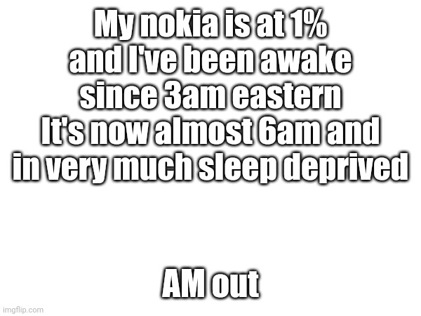 When i can i will change my name back to AM | My nokia is at 1% and I've been awake since 3am eastern
It's now almost 6am and in very much sleep deprived; AM out | made w/ Imgflip meme maker