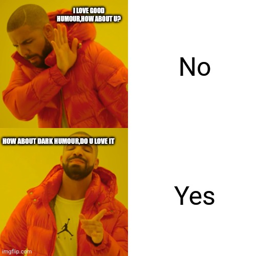 No Yes I LOVE GOOD HUMOUR,HOW ABOUT U? HOW ABOUT DARK HUMOUR,DO U LOVE IT | image tagged in memes,drake hotline bling | made w/ Imgflip meme maker