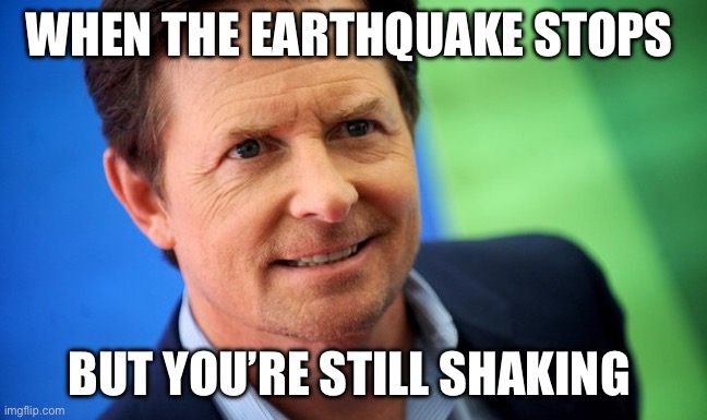 Earthquake | WHEN THE EARTHQUAKE STOPS; BUT YOU’RE STILL SHAKING | image tagged in michael j fox | made w/ Imgflip meme maker