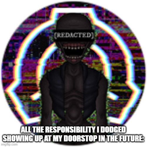 I'm sure future me will be fine.. | ALL THE RESPONSIBILITY I DODGED SHOWING UP AT MY DOORSTOP IN THE FUTURE: | image tagged in responsibilities,ha ha tags go brr,stop reading the tags | made w/ Imgflip meme maker