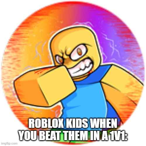 !Spam incoming! | ROBLOX KIDS WHEN YOU BEAT THEM IN A 1V1: | image tagged in why are you reading the tags,ha ha tags go brr,roblox | made w/ Imgflip meme maker