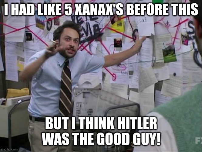 daddy HTLR UwU | I HAD LIKE 5 XANAX'S BEFORE THIS; BUT I THINK HITLER WAS THE GOOD GUY! | image tagged in charlie conspiracy always sunny in philidelphia | made w/ Imgflip meme maker
