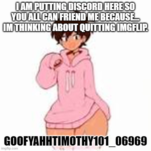 IM SORRY! | I AM PUTTING DISCORD HERE SO YOU ALL CAN FRIEND ME BECAUSE... IM THINKING ABOUT QUITTING IMGFLIP. GOOFYAHHTIMOTHY101_06969 | made w/ Imgflip meme maker