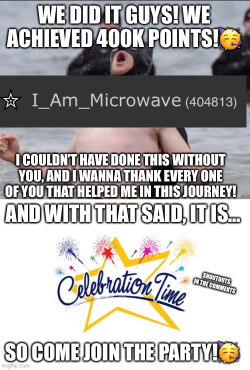 Thanks all of you! | WE DID IT GUYS! WE ACHIEVED 400K POINTS!🥳; I COULDN’T HAVE DONE THIS WITHOUT YOU, AND I WANNA THANK EVERY ONE OF YOU THAT HELPED ME IN THIS JOURNEY! AND WITH THAT SAID, IT IS…; SHOUTOUTS IN THE COMMENTS; SO COME JOIN THE PARTY!🥳 | image tagged in batman celebrates,happy | made w/ Imgflip meme maker