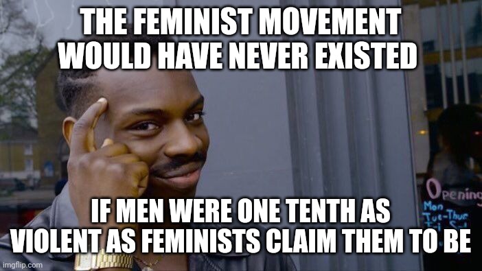 Roll Safe Think About It | THE FEMINIST MOVEMENT WOULD HAVE NEVER EXISTED; IF MEN WERE ONE TENTH AS VIOLENT AS FEMINISTS CLAIM THEM TO BE | image tagged in memes,roll safe think about it | made w/ Imgflip meme maker